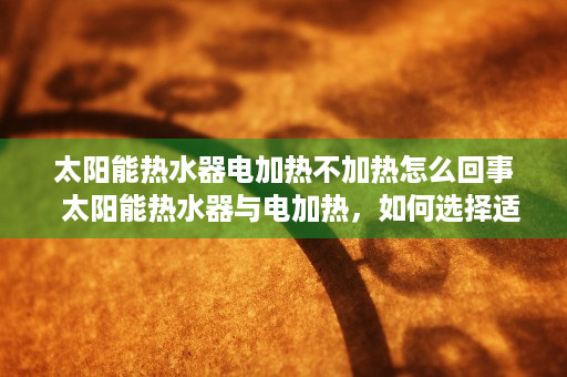 太阳能热水器电加热不加热怎么回事  太阳能热水器与电加热，如何选择适合自己的热水解决方案