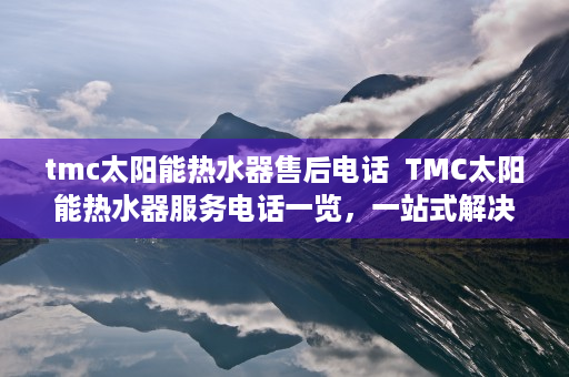 tmc太阳能热水器售后电话  TMC太阳能热水器服务电话一览，一站式解决您的售后服务问题