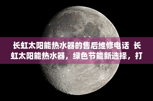 长虹太阳能热水器的售后维修电话  长虹太阳能热水器，绿色节能新选择，打造美好生活