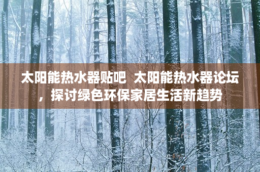 太阳能热水器贴吧  太阳能热水器论坛，探讨绿色环保家居生活新趋势