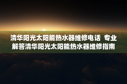 清华阳光太阳能热水器维修电话  专业解答清华阳光太阳能热水器维修指南，告别烦恼，享受温暖生活！