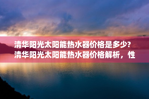 清华阳光太阳能热水器价格是多少?  清华阳光太阳能热水器价格解析，性价比之选，环保节能生活新风尚