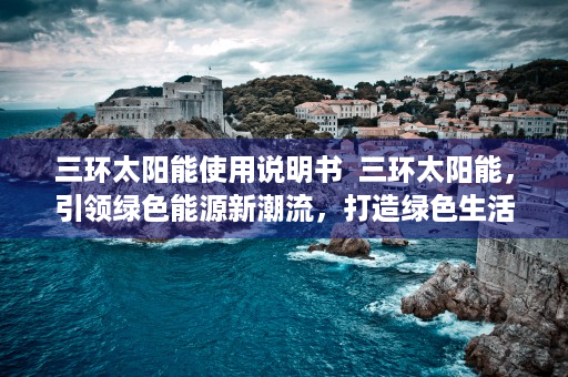 三环太阳能使用说明书  三环太阳能，引领绿色能源新潮流，打造绿色生活新典范