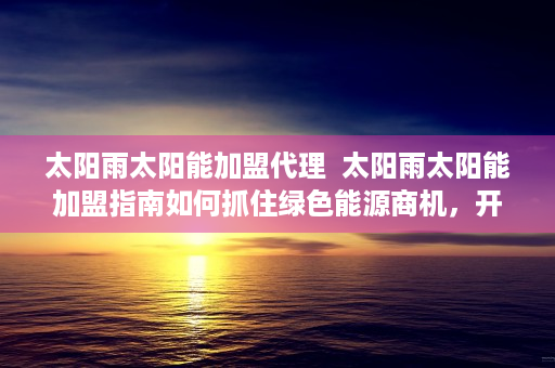 太阳雨太阳能加盟代理  太阳雨太阳能加盟指南如何抓住绿色能源商机，开启环保创业新篇章