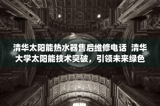 清华太阳能热水器售后维修电话  清华大学太阳能技术突破，引领未来绿色能源革命