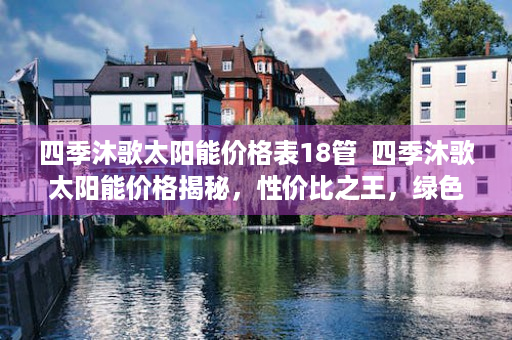 四季沐歌太阳能价格表18管  四季沐歌太阳能价格揭秘，性价比之王，绿色能源新选择