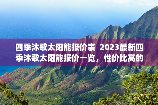 四季沐歌太阳能报价表  2023最新四季沐歌太阳能报价一览，性价比高的太阳能热水系统推荐