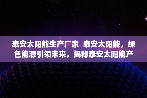 泰安太阳能生产厂家  泰安太阳能，绿色能源引领未来，揭秘泰安太阳能产业蓬勃发展之谜