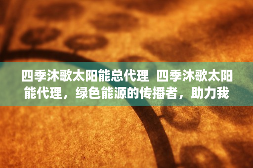 四季沐歌太阳能总代理  四季沐歌太阳能代理，绿色能源的传播者，助力我国节能减排事业