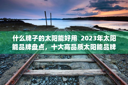 什么牌子的太阳能好用  2023年太阳能品牌盘点，十大高品质太阳能品牌推荐，让你的家庭能源更环保！