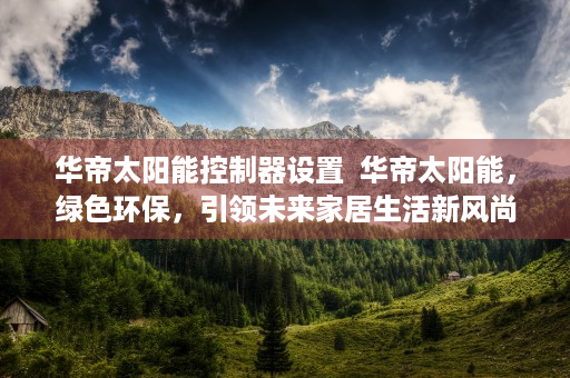 华帝太阳能控制器设置  华帝太阳能，绿色环保，引领未来家居生活新风尚