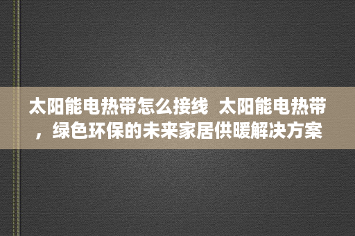 太阳能电热带怎么接线  太阳能电热带，绿色环保的未来家居供暖解决方案