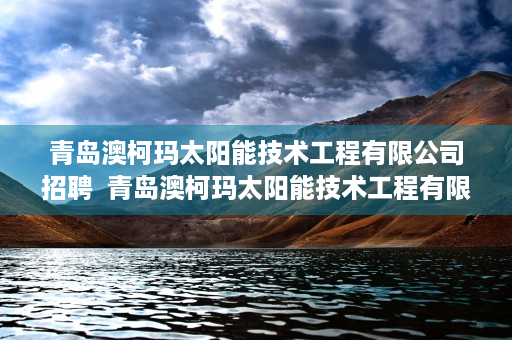 青岛澳柯玛太阳能技术工程有限公司招聘  青岛澳柯玛太阳能技术工程有限公司，绿色能源的领军者与创新实践