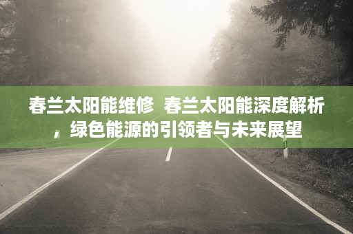 春兰太阳能维修  春兰太阳能深度解析，绿色能源的引领者与未来展望