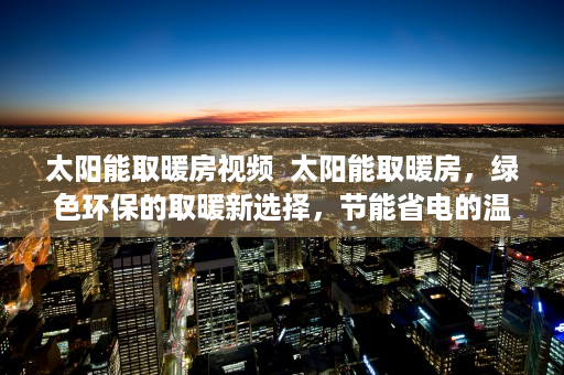 太阳能取暖房视频  太阳能取暖房，绿色环保的取暖新选择，节能省电的温暖生活！