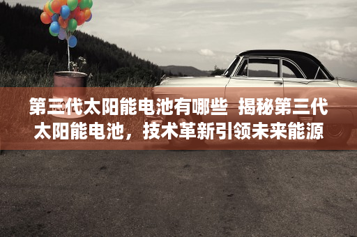 第三代太阳能电池有哪些  揭秘第三代太阳能电池，技术革新引领未来能源革命