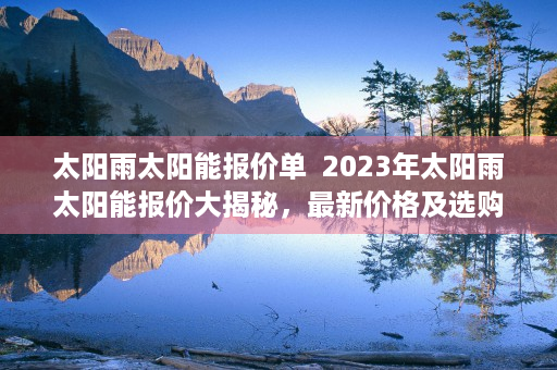 太阳雨太阳能报价单  2023年太阳雨太阳能报价大揭秘，最新价格及选购指南