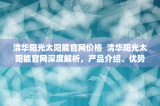 清华阳光太阳能官网价格  清华阳光太阳能官网深度解析，产品介绍、优势特点及售后服务全面了解