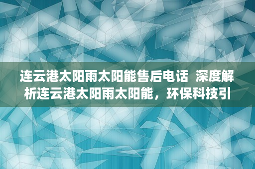 连云港太阳雨太阳能售后电话  深度解析连云港太阳雨太阳能，环保科技引领绿色生活