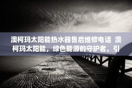 澳柯玛太阳能热水器售后维修电话  澳柯玛太阳能，绿色能源的守护者，引领可持续生活新风尚