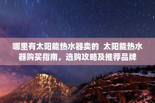 哪里有太阳能热水器卖的  太阳能热水器购买指南，选购攻略及推荐品牌