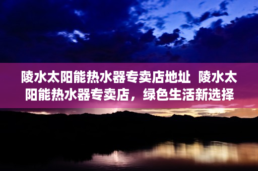 陵水太阳能热水器专卖店地址  陵水太阳能热水器专卖店，绿色生活新选择，环保节能好帮手