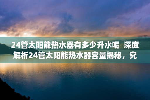 24管太阳能热水器有多少升水呢  深度解析24管太阳能热水器容量揭秘，究竟有多少升水？选购指南一览无遗！