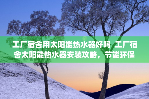 工厂宿舍用太阳能热水器好吗  工厂宿舍太阳能热水器安装攻略，节能环保，生活更舒适