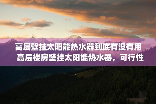 高层壁挂太阳能热水器到底有没有用  高层楼房壁挂太阳能热水器，可行性与安装注意事项全解析