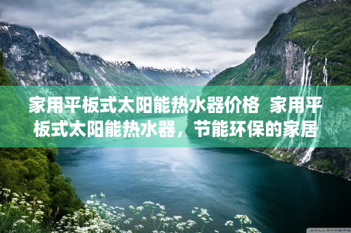 家用平板式太阳能热水器价格  家用平板式太阳能热水器，节能环保的家居新宠