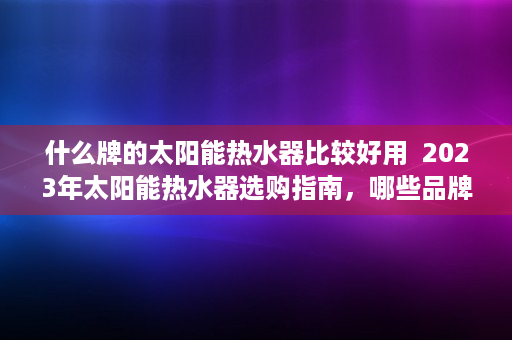 什么牌的太阳能热水器比较好用  2023年太阳能热水器选购指南，哪些品牌值得信赖？