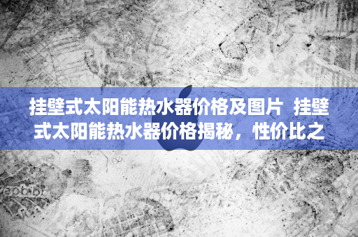 挂壁式太阳能热水器价格及图片  挂壁式太阳能热水器价格揭秘，性价比之选，如何选购？