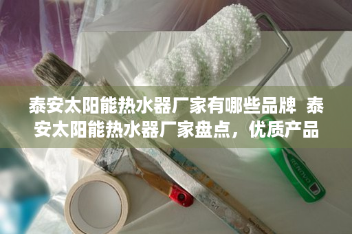 泰安太阳能热水器厂家有哪些品牌  泰安太阳能热水器厂家盘点，优质产品与品牌推荐