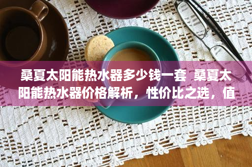 桑夏太阳能热水器多少钱一套  桑夏太阳能热水器价格解析，性价比之选，值得入手！