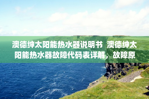 澳德绅太阳能热水器说明书  澳德绅太阳能热水器故障代码表详解，故障原因及解决方法