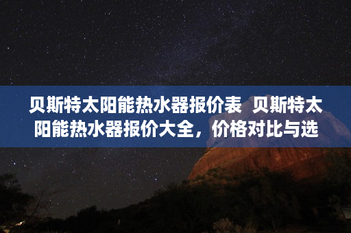 贝斯特太阳能热水器报价表  贝斯特太阳能热水器报价大全，价格对比与选购指南