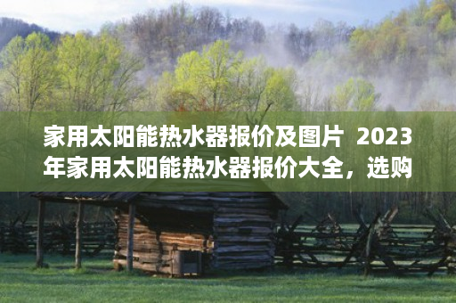 家用太阳能热水器报价及图片  2023年家用太阳能热水器报价大全，选购指南与市场分析