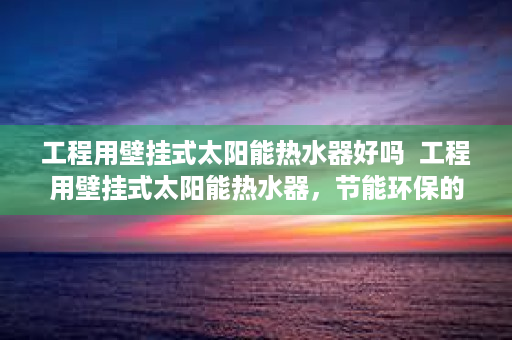 工程用壁挂式太阳能热水器好吗  工程用壁挂式太阳能热水器，节能环保的绿色选择，为您打造高品质生活！