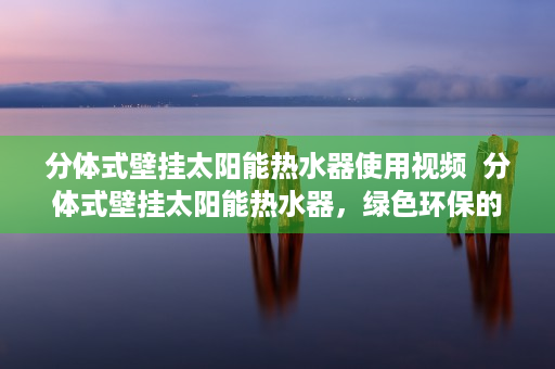 分体式壁挂太阳能热水器使用视频  分体式壁挂太阳能热水器，绿色环保的家居新选择