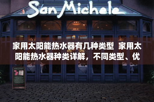 家用太阳能热水器有几种类型  家用太阳能热水器种类详解，不同类型、优缺点及选购指南