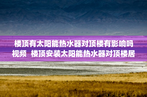 楼顶有太阳能热水器对顶楼有影响吗视频  楼顶安装太阳能热水器对顶楼居住影响大揭秘！