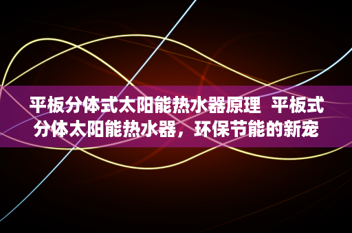 平板分体式太阳能热水器原理  平板式分体太阳能热水器，环保节能的新宠儿，选购指南及安装注意事项