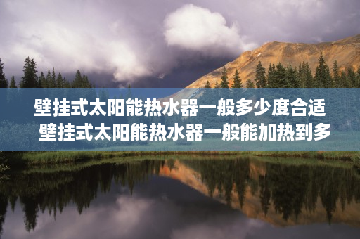 壁挂式太阳能热水器一般多少度合适  壁挂式太阳能热水器一般能加热到多少度？选购指南揭秘！