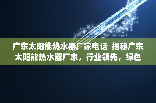 广东太阳能热水器厂家电话  揭秘广东太阳能热水器厂家，行业领先，绿色环保生活引领者