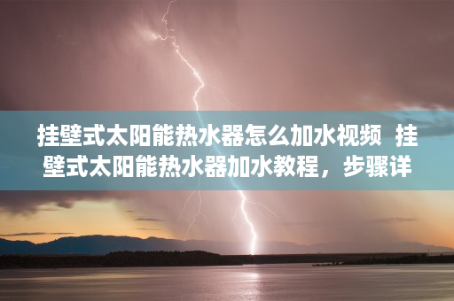 挂壁式太阳能热水器怎么加水视频  挂壁式太阳能热水器加水教程，步骤详解及注意事项