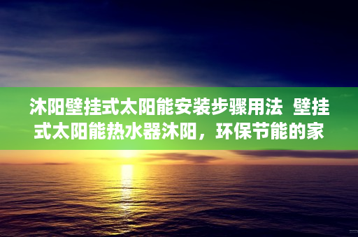 沐阳壁挂式太阳能安装步骤用法  壁挂式太阳能热水器沐阳，环保节能的家居好伴侣