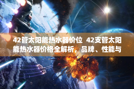 42管太阳能热水器价位  42支管太阳能热水器价格全解析，品牌、性能与性价比对比