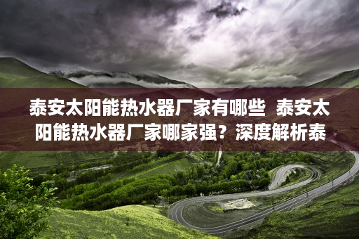 泰安太阳能热水器厂家有哪些  泰安太阳能热水器厂家哪家强？深度解析泰安太阳能热水器市场及选购技巧