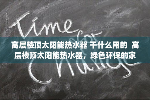 高层楼顶太阳能热水器 干什么用的  高层楼顶太阳能热水器，绿色环保的家居节能选择