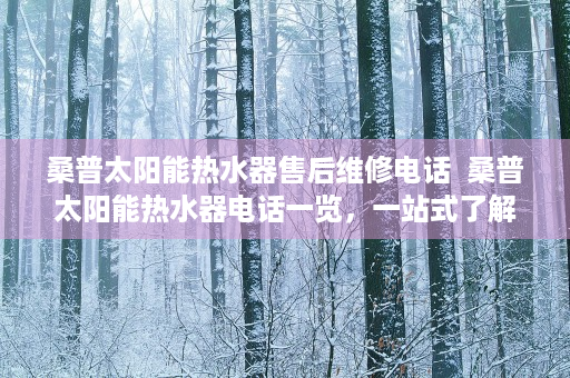 桑普太阳能热水器售后维修电话  桑普太阳能热水器电话一览，一站式了解产品与服务